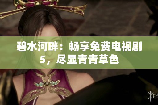 碧水河畔：暢享免費電視劇5，盡顯青青草色