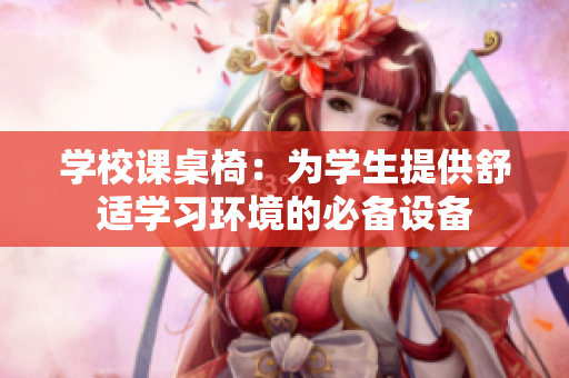 學(xué)校課桌椅：為學(xué)生提供舒適學(xué)習(xí)環(huán)境的必備設(shè)備