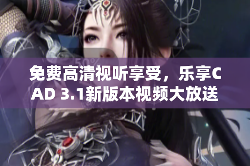 免費高清視聽享受，樂享CAD 3.1新版本視頻大放送 