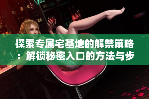 探索專屬宅基地的解禁策略：解鎖秘密入口的方法與步驟