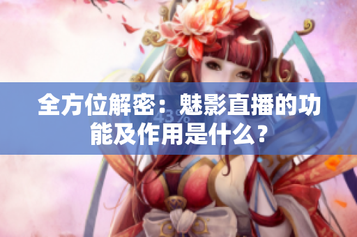 全方位解密：魅影直播的功能及作用是什么？