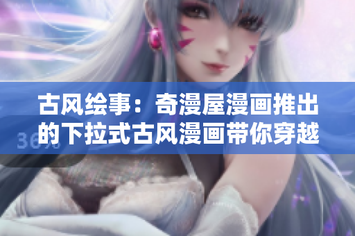 古風(fēng)繪事：奇漫屋漫畫推出的下拉式古風(fēng)漫畫帶你穿越時(shí)光舞動(dòng)紙上風(fēng)華
