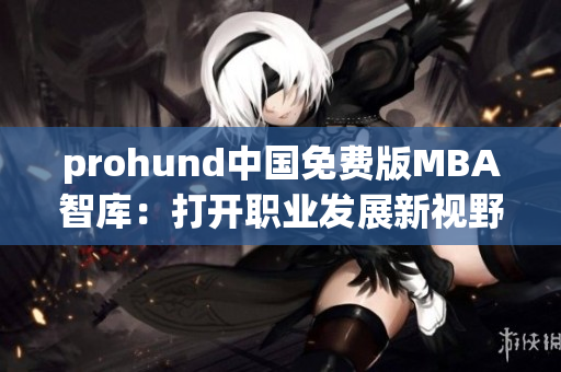 prohund中國免費版MBA智庫：打開職業(yè)發(fā)展新視野
