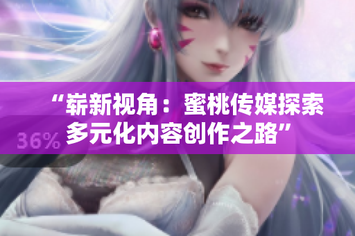 “嶄新視角：蜜桃傳媒探索多元化內(nèi)容創(chuàng)作之路”