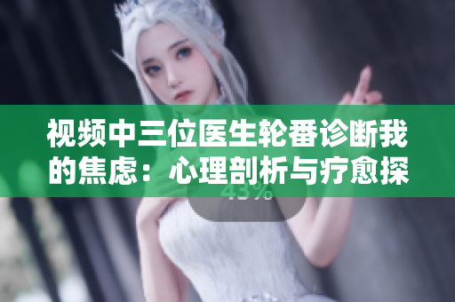 視頻中三位醫(yī)生輪番診斷我的焦慮：心理剖析與療愈探究