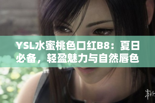 YSL水蜜桃色口紅B8：夏日必備，輕盈魅力與自然唇色完美結(jié)合