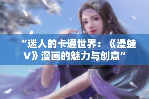 “迷人的卡通世界：《漫蛙V》漫畫的魅力與創(chuàng)意”