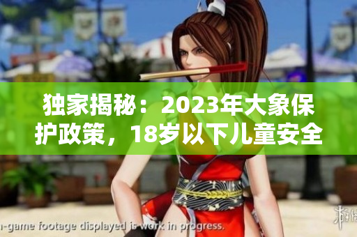 獨家揭秘：2023年大象保護政策，18歲以下兒童安全須知
