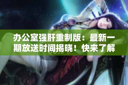 辦公室強(qiáng)肝重制版：最新一期放送時間揭曉！快來了解最新更新時間！