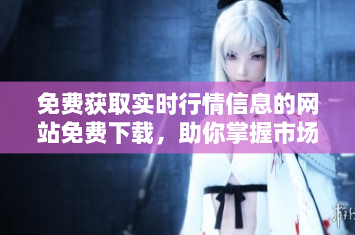免費(fèi)獲取實(shí)時(shí)行情信息的網(wǎng)站免費(fèi)下載，助你掌握市場動(dòng)態(tài)
