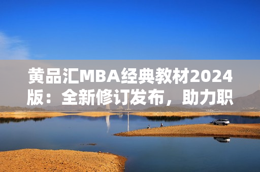 黃品匯MBA經(jīng)典教材2024版：全新修訂發(fā)布，助力職業(yè)發(fā)展！