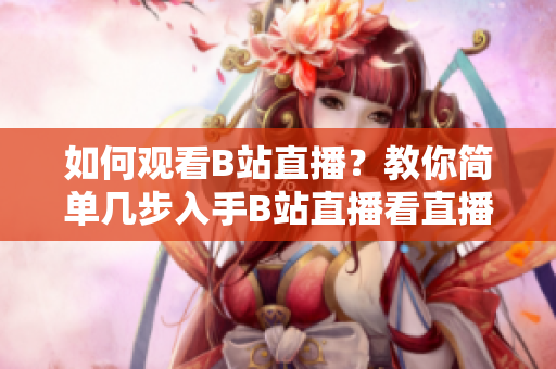 如何觀看B站直播？教你簡單幾步入手B站直播看直播技巧