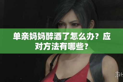 單親媽媽醉酒了怎么辦？應(yīng)對方法有哪些？