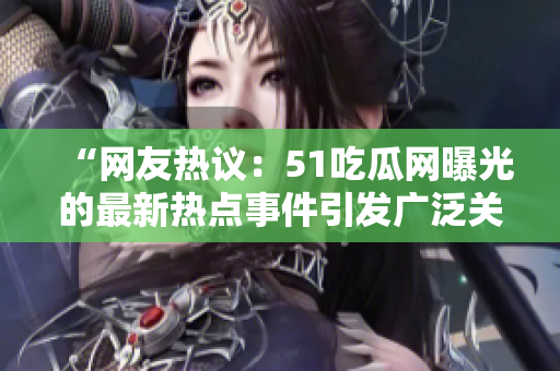 “網(wǎng)友熱議：51吃瓜網(wǎng)曝光的最新熱點事件引發(fā)廣泛關(guān)注！”