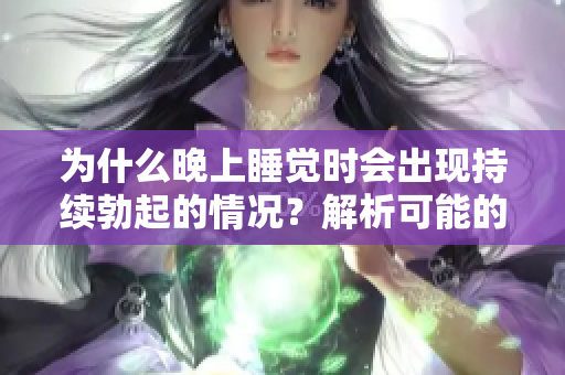 為什么晚上睡覺時(shí)會(huì)出現(xiàn)持續(xù)勃起的情況？解析可能的原因和應(yīng)對策略