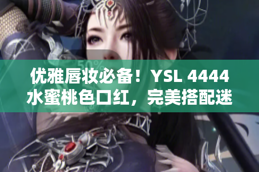 優(yōu)雅唇妝必備！YSL 4444水蜜桃色口紅，完美搭配迷人妝容