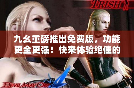 九幺重磅推出免費(fèi)版，功能更全更強(qiáng)！快來體驗(yàn)絕佳的9 1新版本！