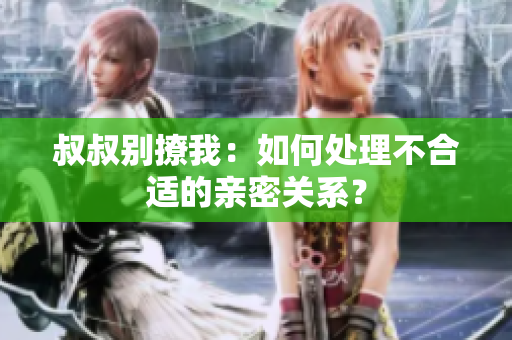 叔叔別撩我：如何處理不合適的親密關(guān)系？