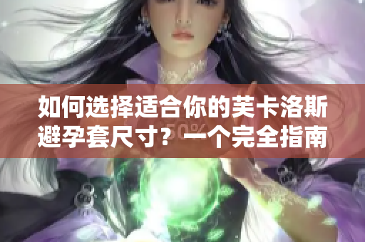 如何選擇適合你的芙卡洛斯避孕套尺寸？一個完全指南，助你做出明智選擇