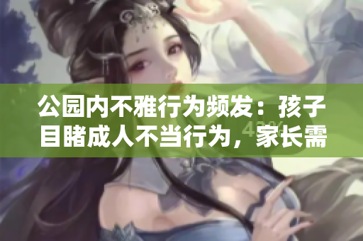 公園內(nèi)不雅行為頻發(fā)：孩子目睹成人不當行為，家長需警惕