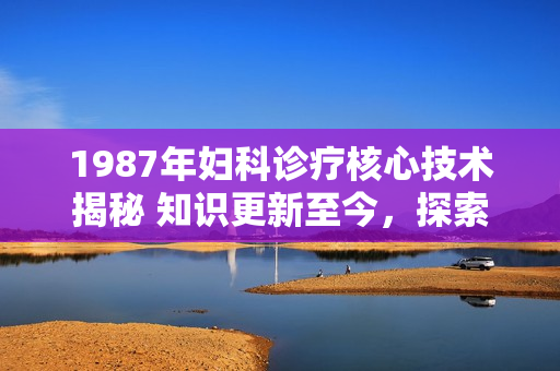 1987年婦科診療核心技術(shù)揭秘 知識更新至今，探索現(xiàn)代婦科保健