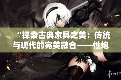 “探索古典家具之美：傳統(tǒng)與現(xiàn)代的完美融合——性炮床八爪椅再現(xiàn)合歡之魅”