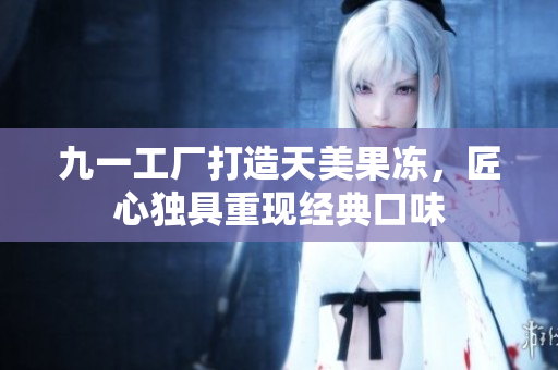 九一工廠打造天美果凍，匠心獨具重現(xiàn)經(jīng)典口味