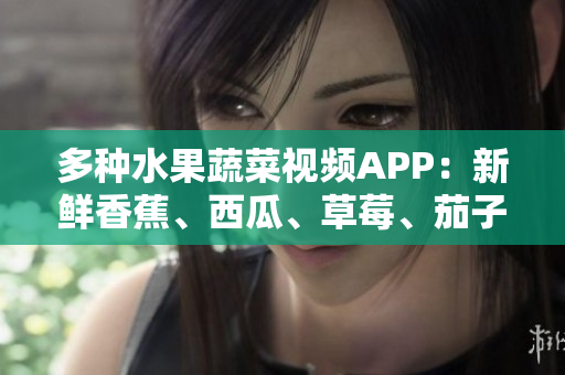多種水果蔬菜視頻APP：新鮮香蕉、西瓜、草莓、茄子等你想看！