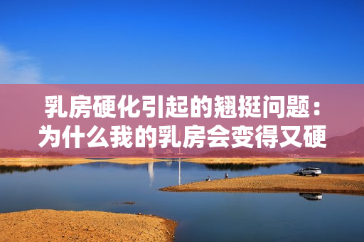 乳房硬化引起的翹挺問題：為什么我的乳房會(huì)變得又硬又翹？