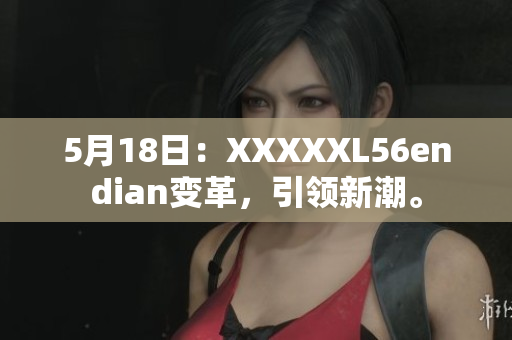 5月18日：XXXXXL56endian變革，引領新潮。