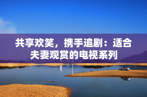 共享歡笑，攜手追?。哼m合夫妻觀賞的電視系列