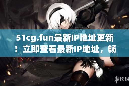 51cg.fun最新IP地址更新！立即查看最新IP地址，暢玩游戲！