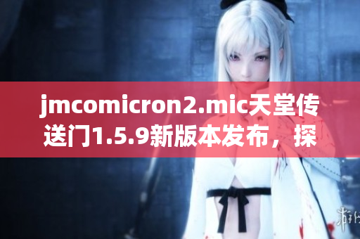 jmcomicron2.mic天堂傳送門1.5.9新版本發(fā)布，探索無(wú)限世界