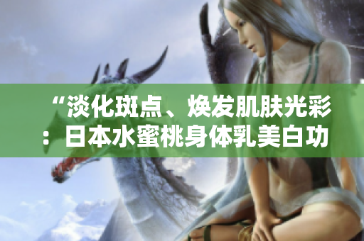 “淡化斑點(diǎn)、煥發(fā)肌膚光彩：日本水蜜桃身體乳美白功效揭秘！”