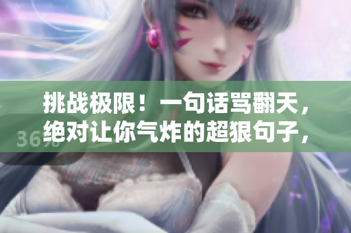 挑戰(zhàn)極限！一句話罵翻天，絕對讓你氣炸的超狠句子，絕不手軟！