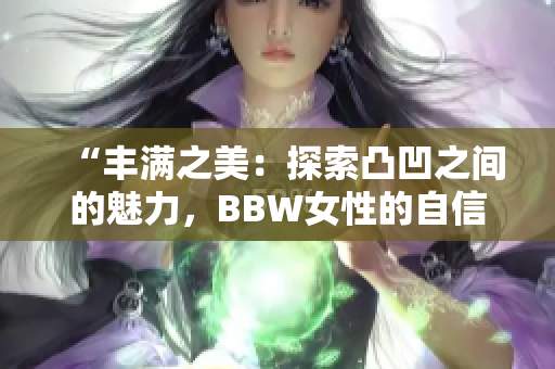 “豐滿之美：探索凸凹之間的魅力，BBW女性的自信之路”