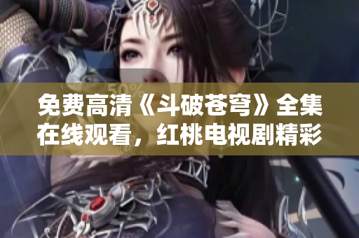 免費(fèi)高清《斗破蒼穹》全集在線觀看，紅桃電視劇精彩推薦