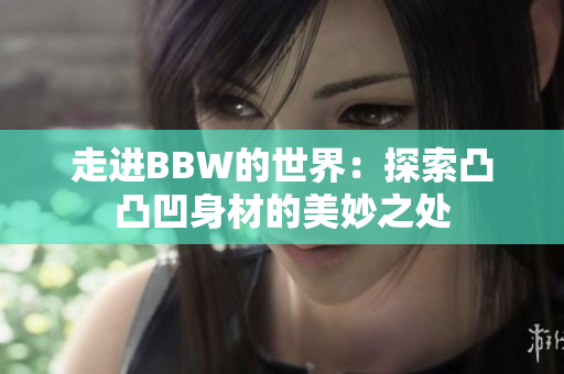 走進BBW的世界：探索凸凸凹身材的美妙之處