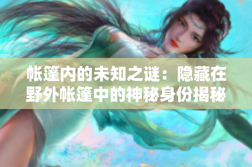 帳篷內(nèi)的未知之謎：隱藏在野外帳篷中的神秘身份揭秘