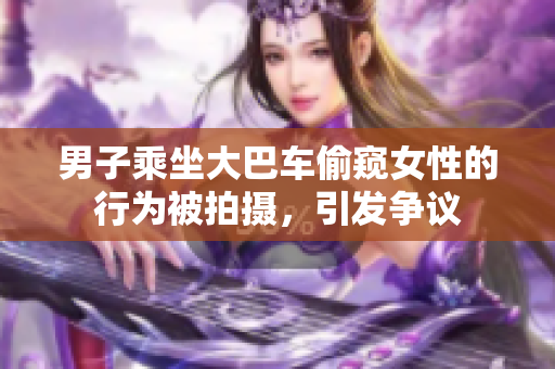 男子乘坐大巴車偷窺女性的行為被拍攝，引發(fā)爭議