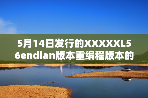 5月14日發(fā)行的XXXXXL56endian版本重編程版本的新發(fā)布日期