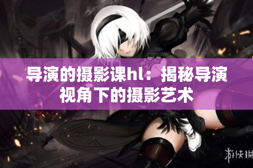 導演的攝影課hl：揭秘導演視角下的攝影藝術