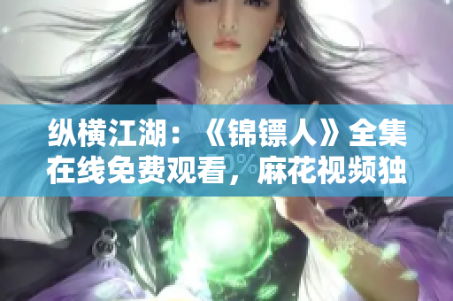 縱橫江湖：《錦鏢人》全集在線免費(fèi)觀看，麻花視頻獨(dú)家播放！