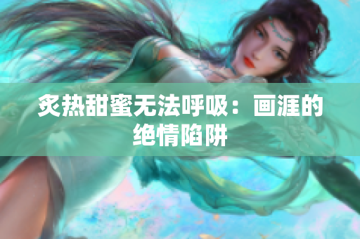 炙熱甜蜜無法呼吸：畫涯的絕情陷阱