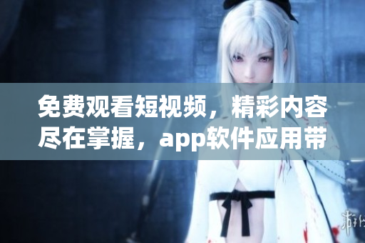 免費(fèi)觀看短視頻，精彩內(nèi)容盡在掌握，app軟件應(yīng)用帶你發(fā)現(xiàn)新世界
