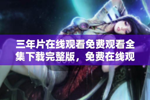 三年片在線觀看免費觀看全集下載完整版，免費在線觀看資源分享