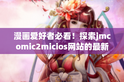 漫畫愛好者必看！探索jmcomic2micios網站的最新精彩漫畫推薦