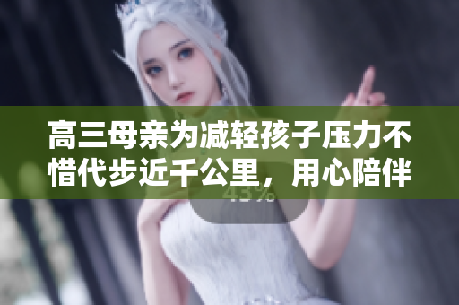 高三母親為減輕孩子壓力不惜代步近千公里，用心陪伴左右