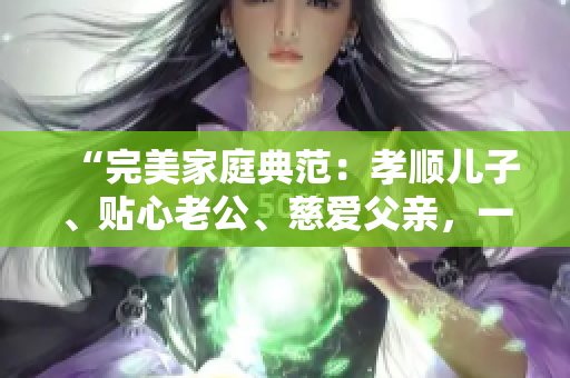 “完美家庭典范：孝順兒子、貼心老公、慈愛父親，一個人的三重身份”