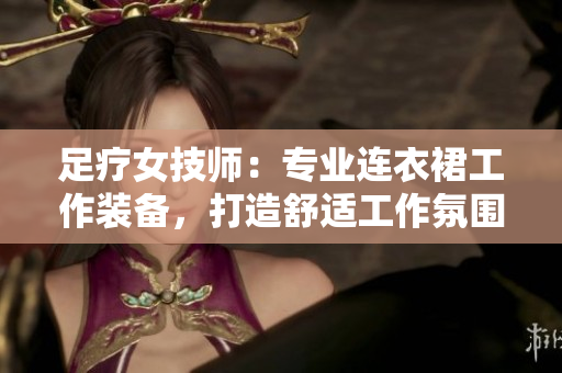 足療女技師：專業(yè)連衣裙工作裝備，打造舒適工作氛圍